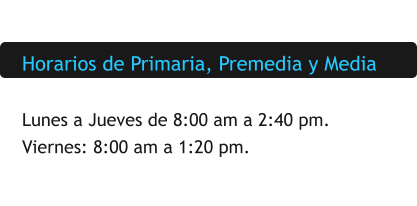 Horarios de Primaria, Premedia y Media  Lunes a Jueves de 8:00 am a 2:40 pm. Viernes: 8:00 am a 1:20 pm.